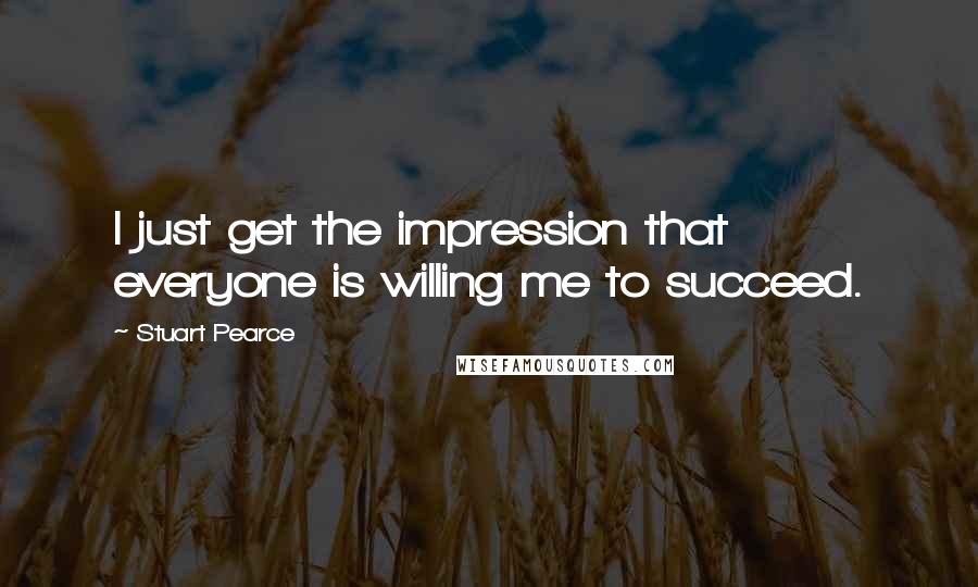 Stuart Pearce Quotes: I just get the impression that everyone is willing me to succeed.