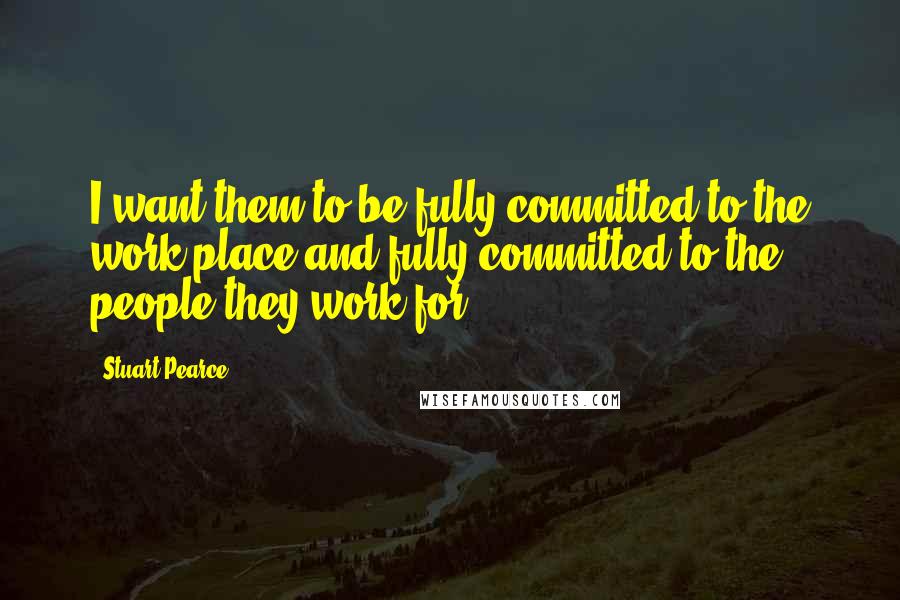 Stuart Pearce Quotes: I want them to be fully committed to the work place and fully committed to the people they work for.