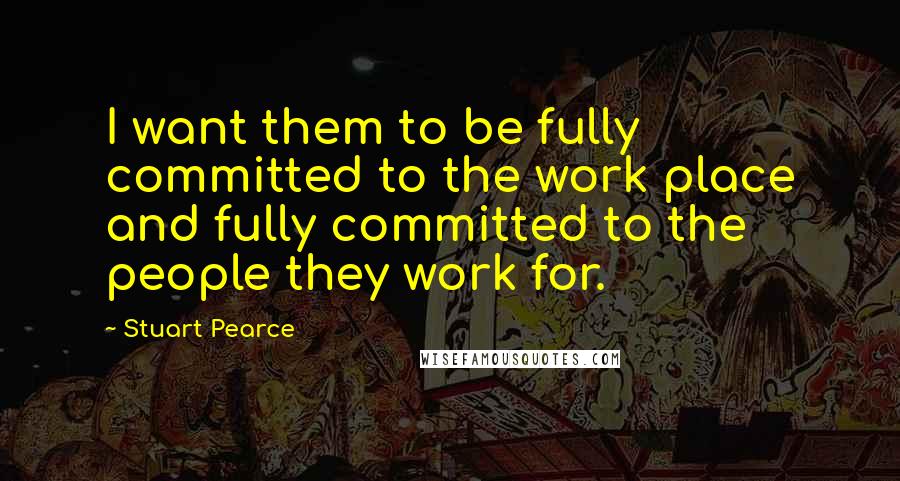 Stuart Pearce Quotes: I want them to be fully committed to the work place and fully committed to the people they work for.