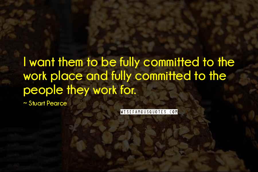 Stuart Pearce Quotes: I want them to be fully committed to the work place and fully committed to the people they work for.