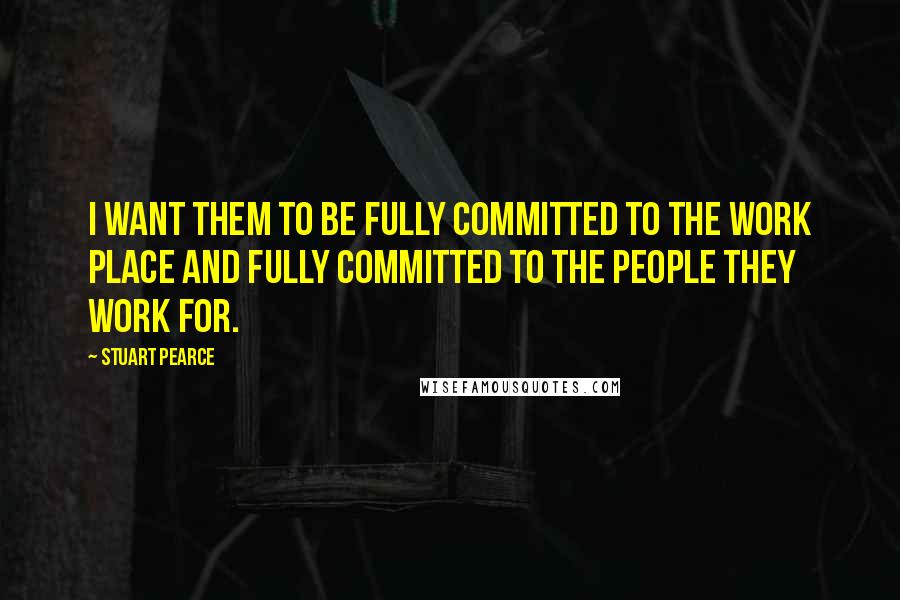 Stuart Pearce Quotes: I want them to be fully committed to the work place and fully committed to the people they work for.