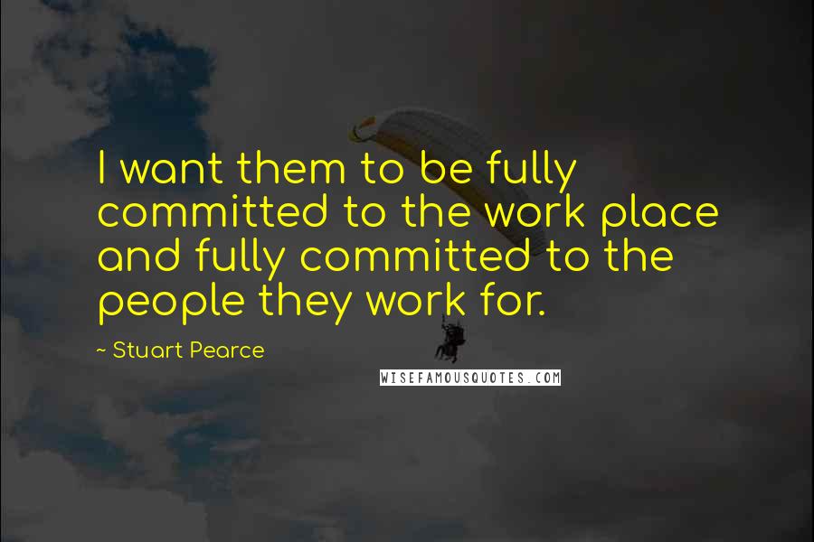 Stuart Pearce Quotes: I want them to be fully committed to the work place and fully committed to the people they work for.