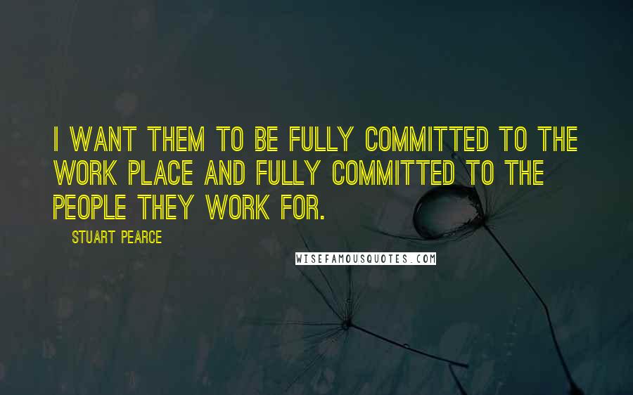 Stuart Pearce Quotes: I want them to be fully committed to the work place and fully committed to the people they work for.