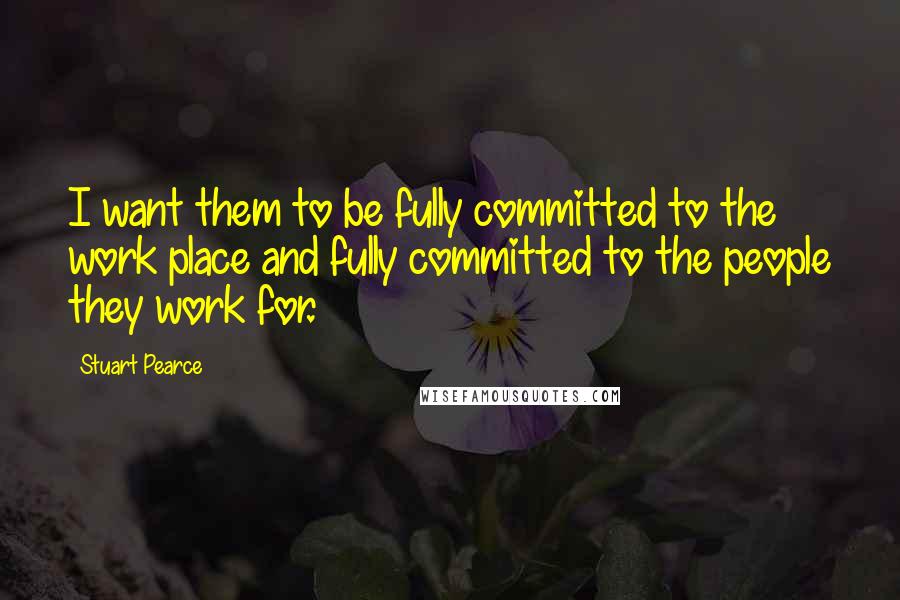 Stuart Pearce Quotes: I want them to be fully committed to the work place and fully committed to the people they work for.