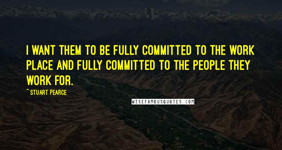 Stuart Pearce Quotes: I want them to be fully committed to the work place and fully committed to the people they work for.