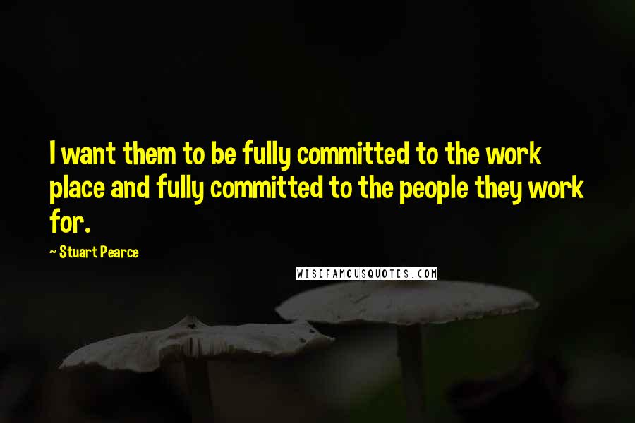 Stuart Pearce Quotes: I want them to be fully committed to the work place and fully committed to the people they work for.