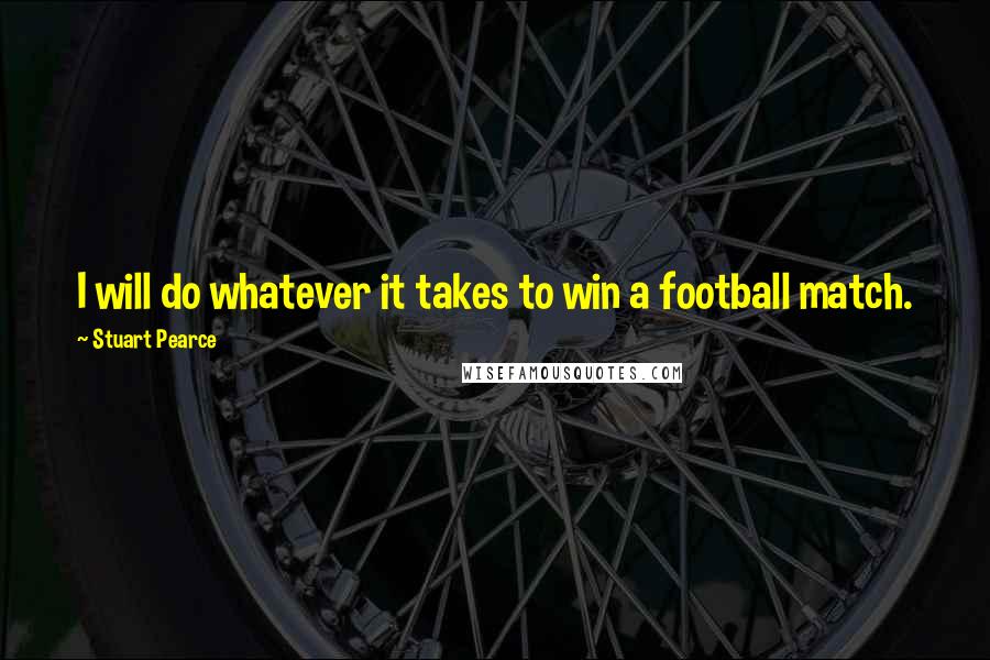 Stuart Pearce Quotes: I will do whatever it takes to win a football match.