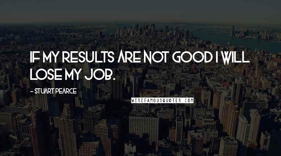 Stuart Pearce Quotes: If my results are not good I will lose my job.