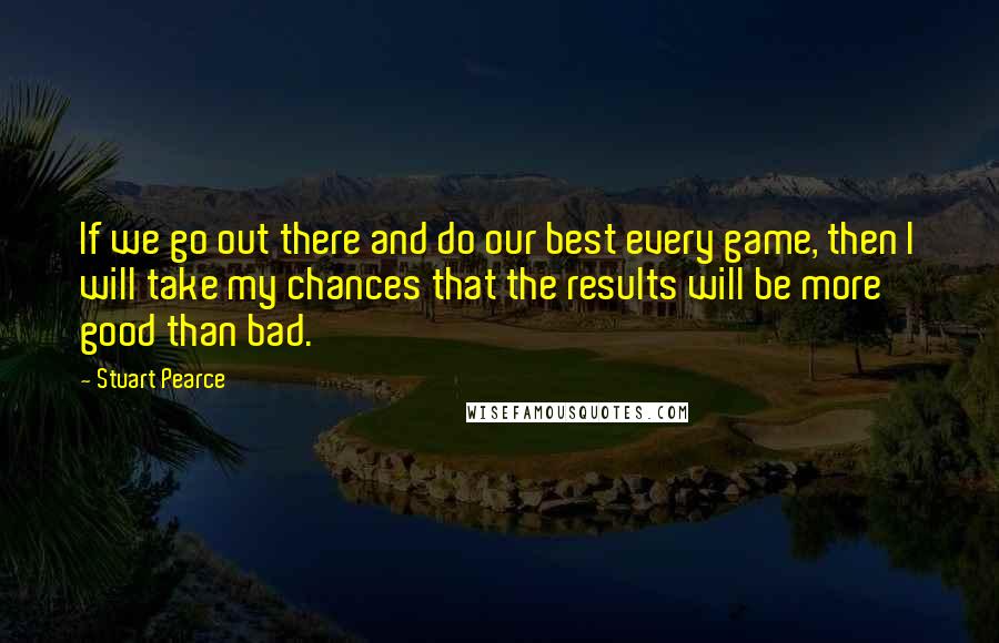 Stuart Pearce Quotes: If we go out there and do our best every game, then I will take my chances that the results will be more good than bad.