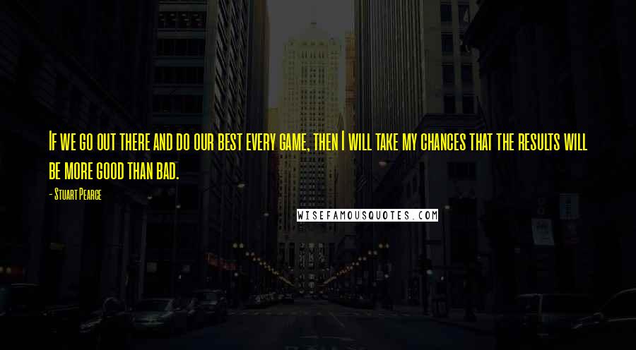 Stuart Pearce Quotes: If we go out there and do our best every game, then I will take my chances that the results will be more good than bad.