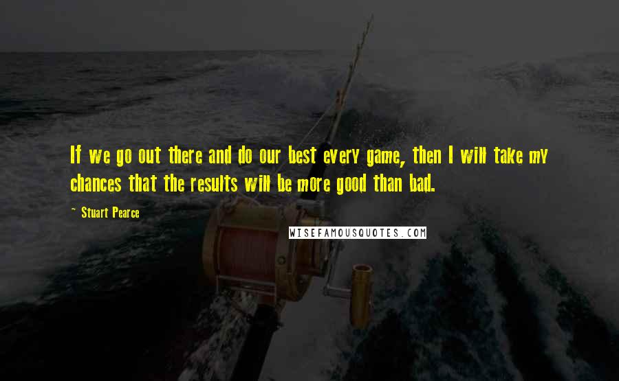 Stuart Pearce Quotes: If we go out there and do our best every game, then I will take my chances that the results will be more good than bad.