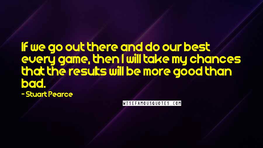 Stuart Pearce Quotes: If we go out there and do our best every game, then I will take my chances that the results will be more good than bad.