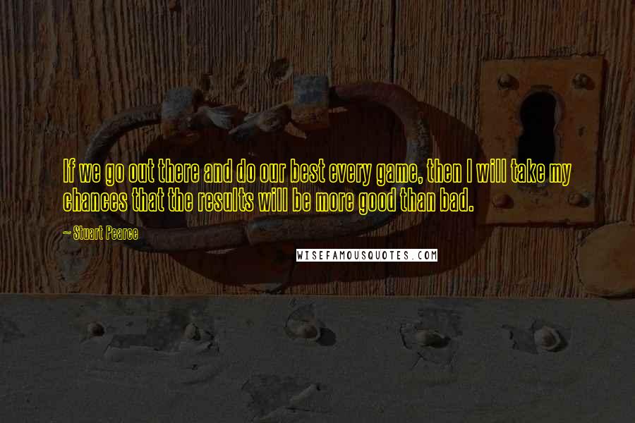 Stuart Pearce Quotes: If we go out there and do our best every game, then I will take my chances that the results will be more good than bad.
