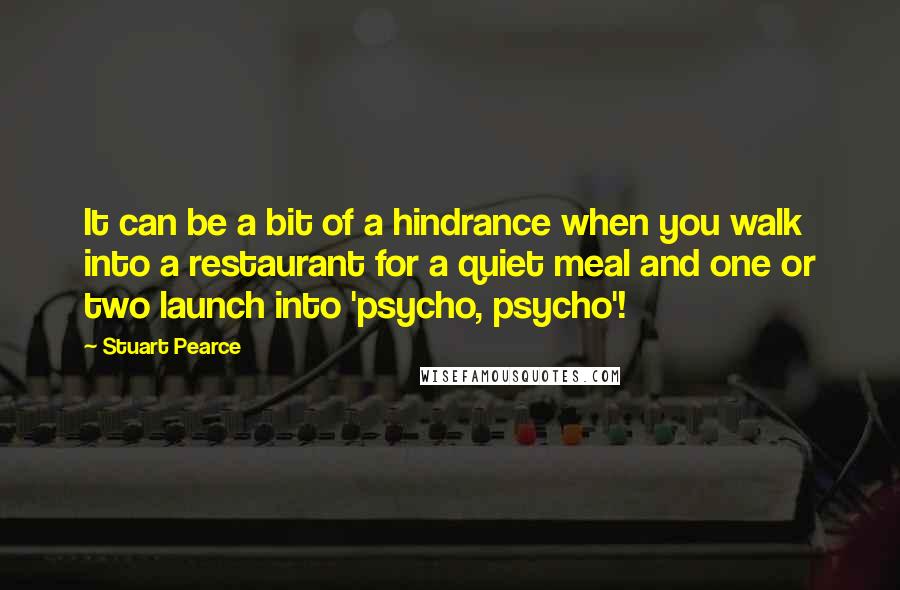 Stuart Pearce Quotes: It can be a bit of a hindrance when you walk into a restaurant for a quiet meal and one or two launch into 'psycho, psycho'!