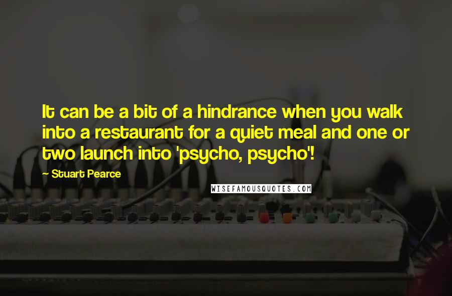 Stuart Pearce Quotes: It can be a bit of a hindrance when you walk into a restaurant for a quiet meal and one or two launch into 'psycho, psycho'!