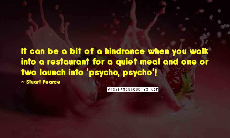 Stuart Pearce Quotes: It can be a bit of a hindrance when you walk into a restaurant for a quiet meal and one or two launch into 'psycho, psycho'!