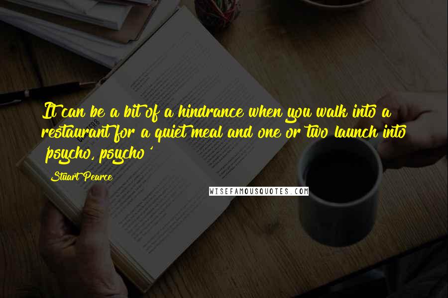 Stuart Pearce Quotes: It can be a bit of a hindrance when you walk into a restaurant for a quiet meal and one or two launch into 'psycho, psycho'!