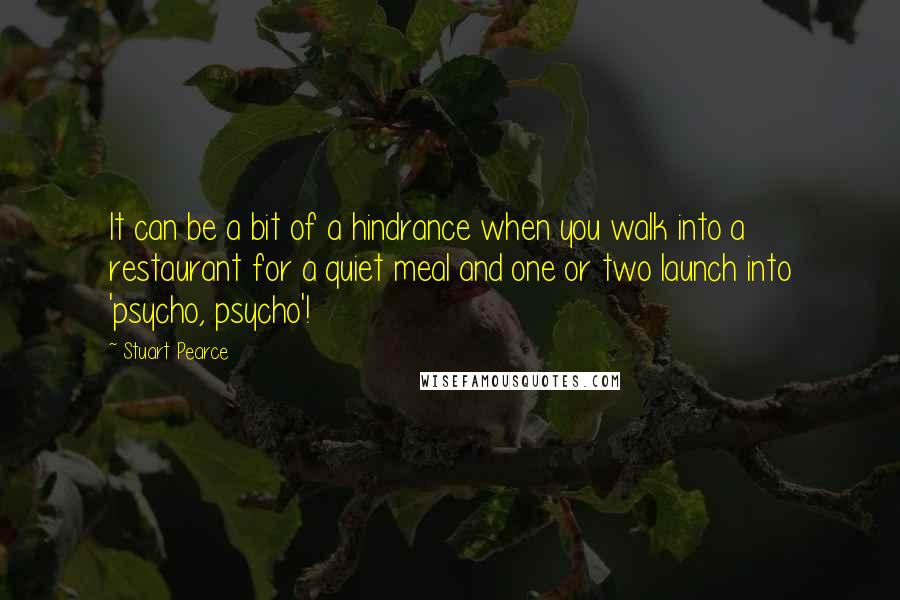 Stuart Pearce Quotes: It can be a bit of a hindrance when you walk into a restaurant for a quiet meal and one or two launch into 'psycho, psycho'!