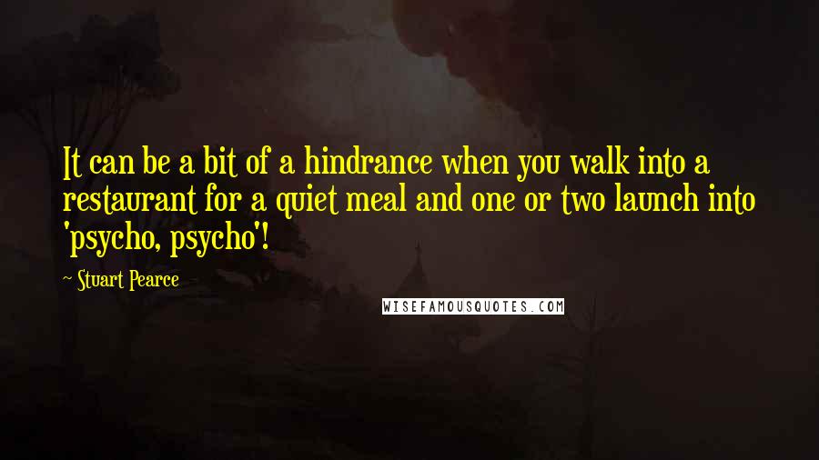 Stuart Pearce Quotes: It can be a bit of a hindrance when you walk into a restaurant for a quiet meal and one or two launch into 'psycho, psycho'!