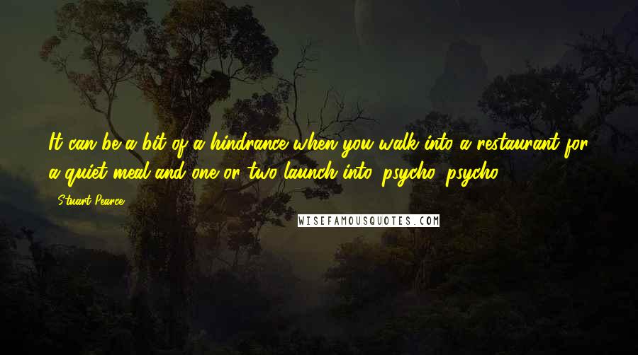 Stuart Pearce Quotes: It can be a bit of a hindrance when you walk into a restaurant for a quiet meal and one or two launch into 'psycho, psycho'!