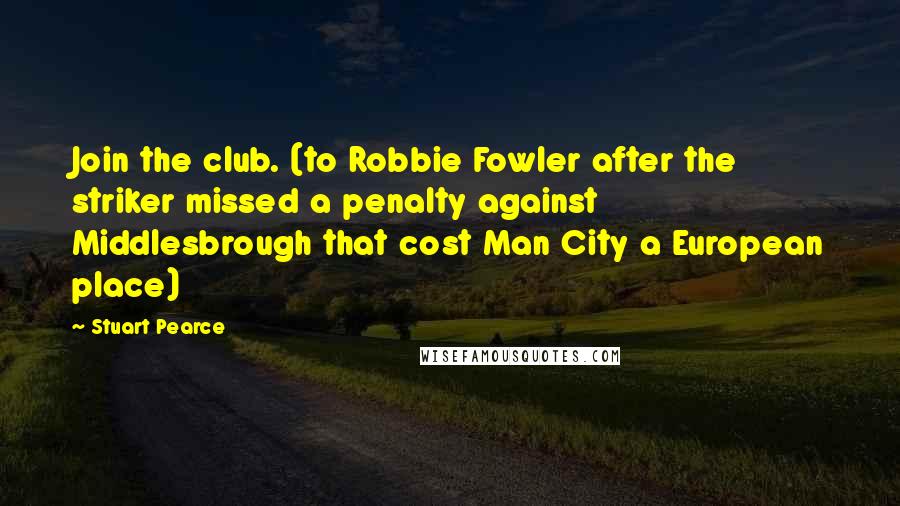 Stuart Pearce Quotes: Join the club. (to Robbie Fowler after the striker missed a penalty against Middlesbrough that cost Man City a European place)