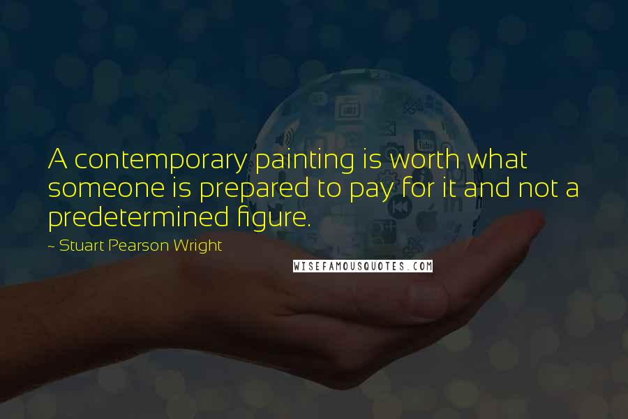 Stuart Pearson Wright Quotes: A contemporary painting is worth what someone is prepared to pay for it and not a predetermined figure.