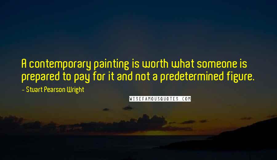 Stuart Pearson Wright Quotes: A contemporary painting is worth what someone is prepared to pay for it and not a predetermined figure.