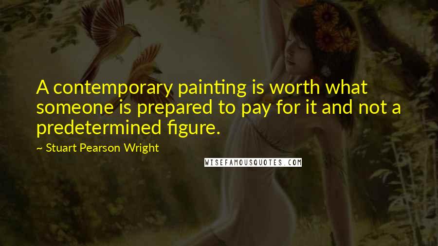 Stuart Pearson Wright Quotes: A contemporary painting is worth what someone is prepared to pay for it and not a predetermined figure.