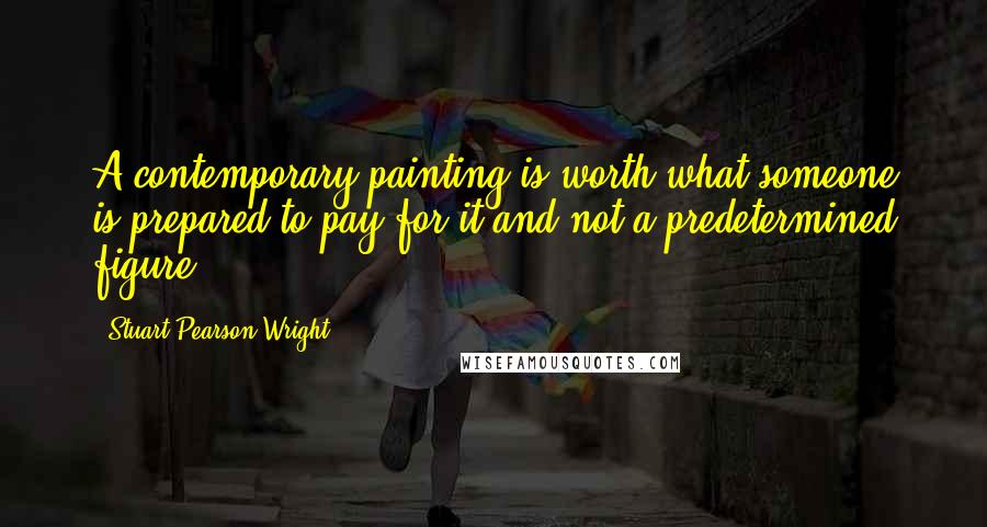 Stuart Pearson Wright Quotes: A contemporary painting is worth what someone is prepared to pay for it and not a predetermined figure.