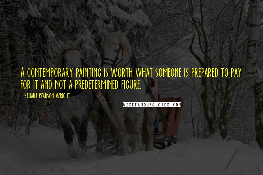 Stuart Pearson Wright Quotes: A contemporary painting is worth what someone is prepared to pay for it and not a predetermined figure.