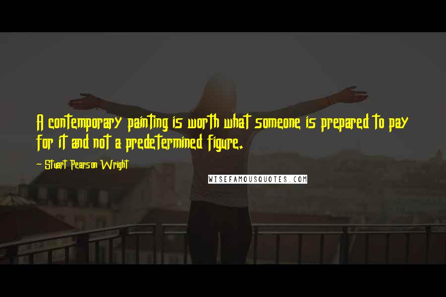 Stuart Pearson Wright Quotes: A contemporary painting is worth what someone is prepared to pay for it and not a predetermined figure.