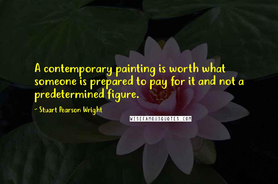 Stuart Pearson Wright Quotes: A contemporary painting is worth what someone is prepared to pay for it and not a predetermined figure.