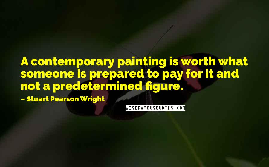 Stuart Pearson Wright Quotes: A contemporary painting is worth what someone is prepared to pay for it and not a predetermined figure.