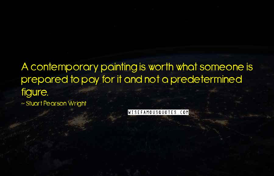 Stuart Pearson Wright Quotes: A contemporary painting is worth what someone is prepared to pay for it and not a predetermined figure.