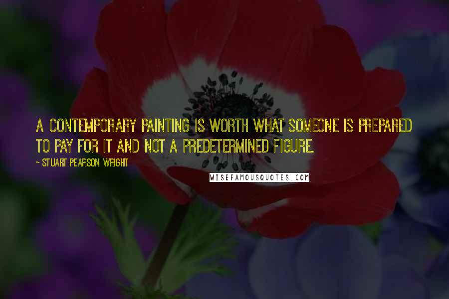 Stuart Pearson Wright Quotes: A contemporary painting is worth what someone is prepared to pay for it and not a predetermined figure.
