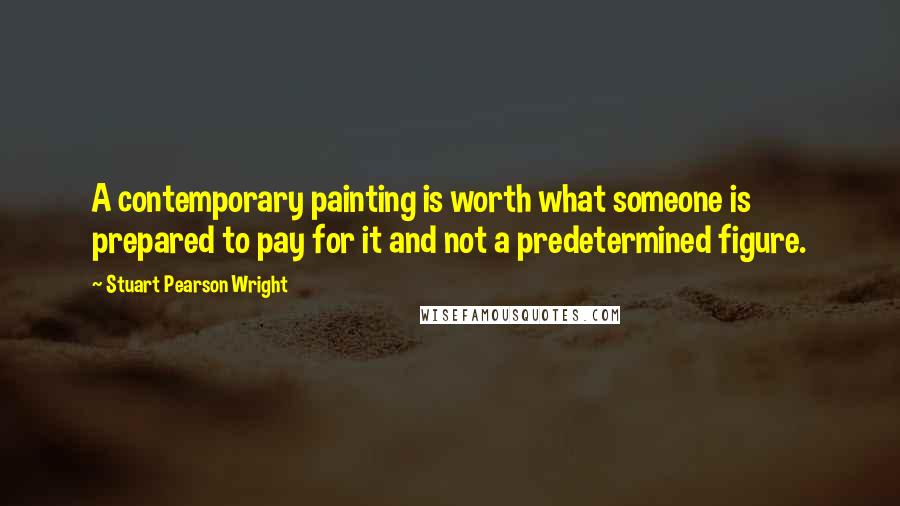 Stuart Pearson Wright Quotes: A contemporary painting is worth what someone is prepared to pay for it and not a predetermined figure.