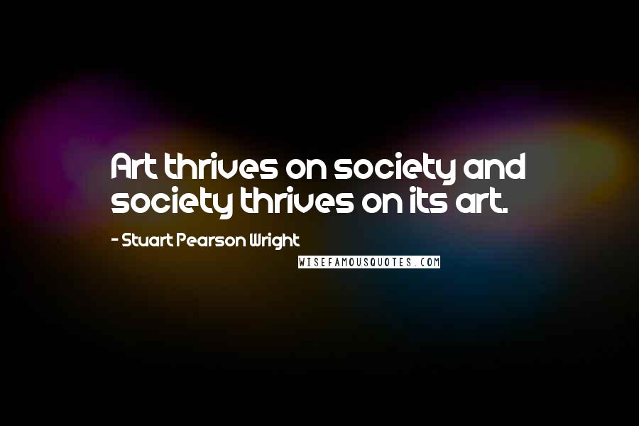 Stuart Pearson Wright Quotes: Art thrives on society and society thrives on its art.