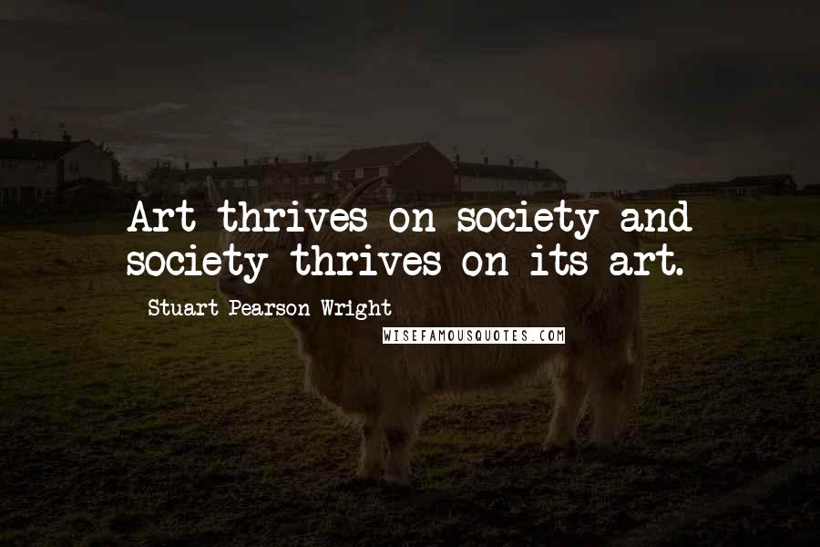Stuart Pearson Wright Quotes: Art thrives on society and society thrives on its art.