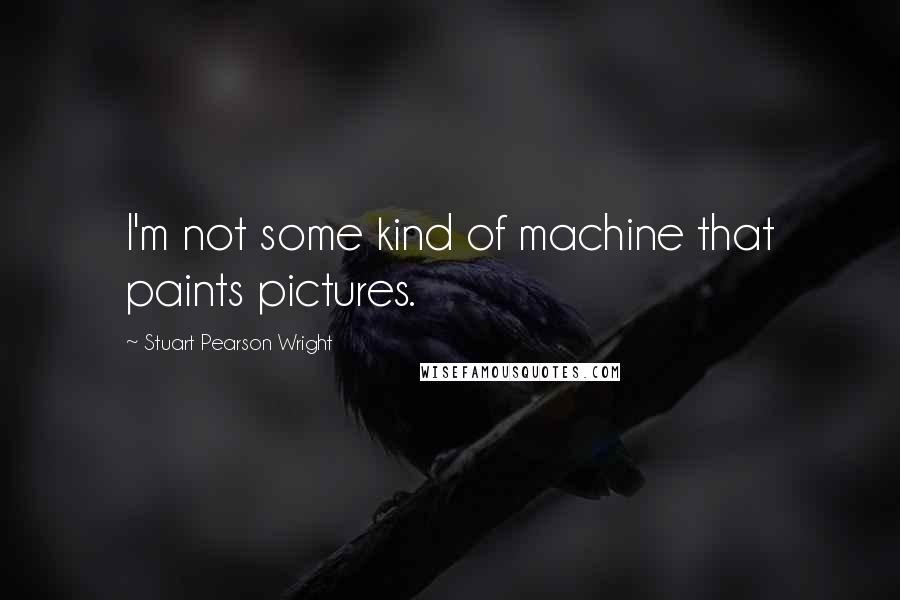 Stuart Pearson Wright Quotes: I'm not some kind of machine that paints pictures.