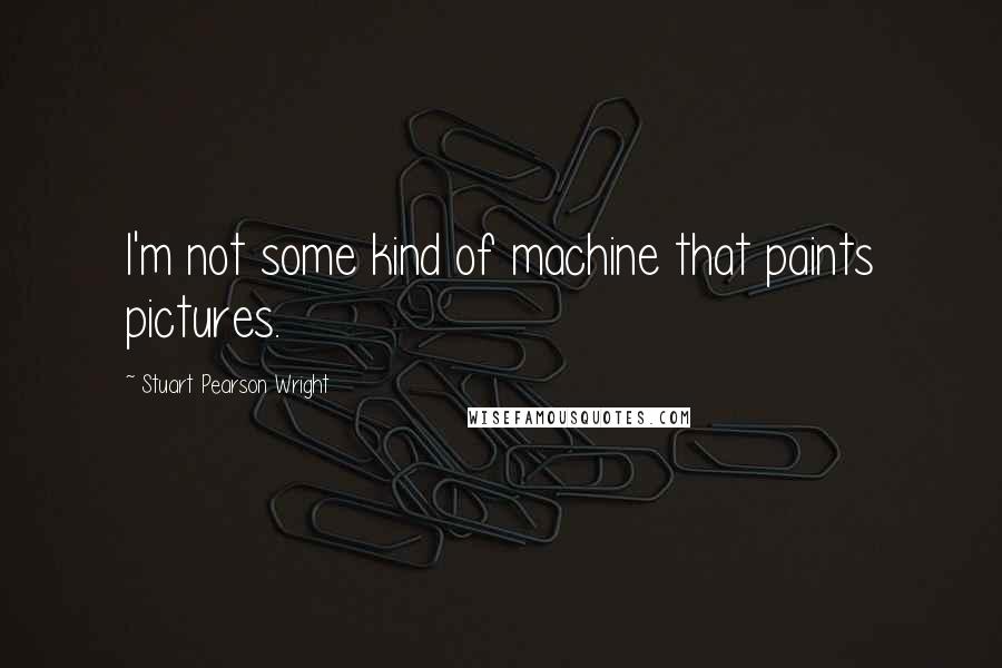 Stuart Pearson Wright Quotes: I'm not some kind of machine that paints pictures.