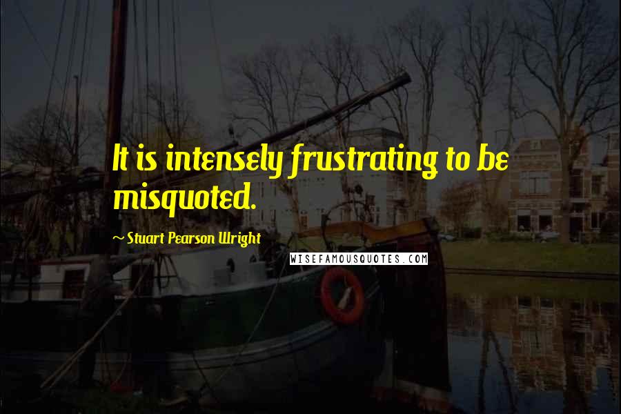 Stuart Pearson Wright Quotes: It is intensely frustrating to be misquoted.