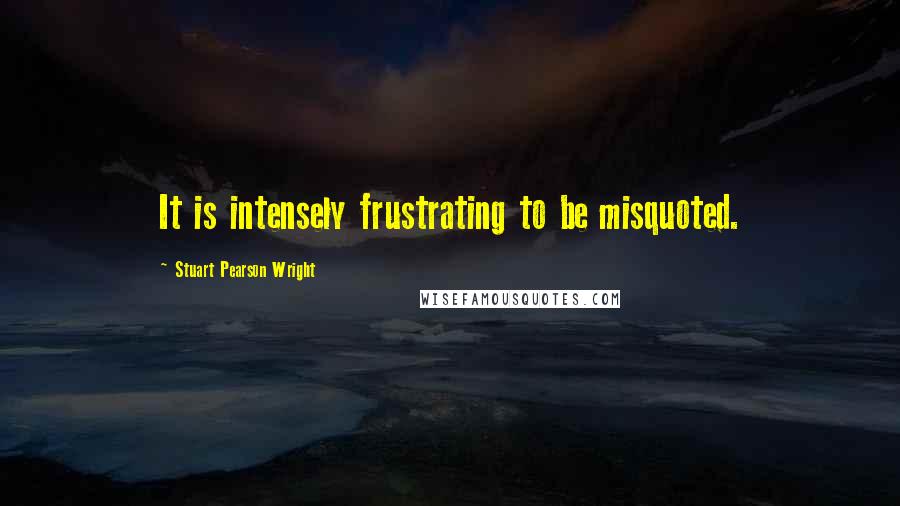 Stuart Pearson Wright Quotes: It is intensely frustrating to be misquoted.