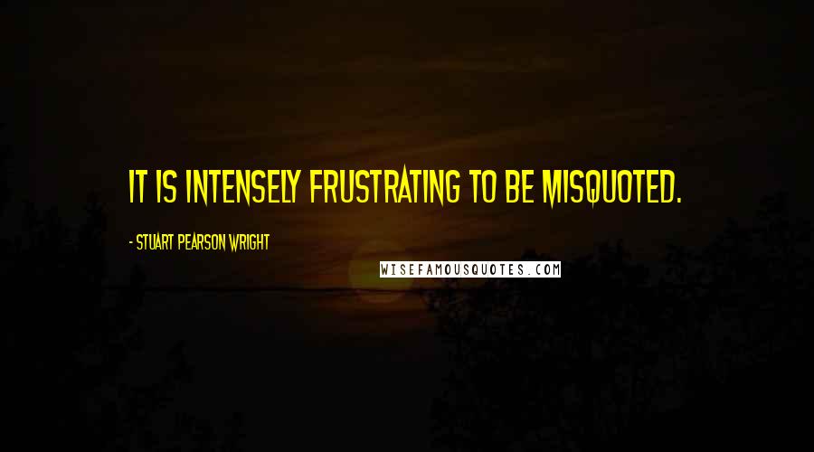 Stuart Pearson Wright Quotes: It is intensely frustrating to be misquoted.