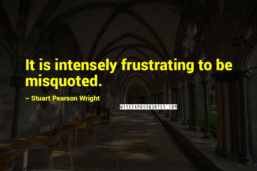 Stuart Pearson Wright Quotes: It is intensely frustrating to be misquoted.