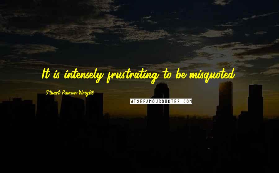 Stuart Pearson Wright Quotes: It is intensely frustrating to be misquoted.