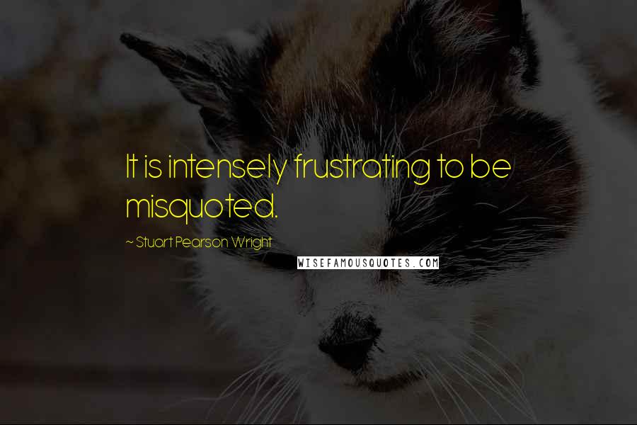 Stuart Pearson Wright Quotes: It is intensely frustrating to be misquoted.