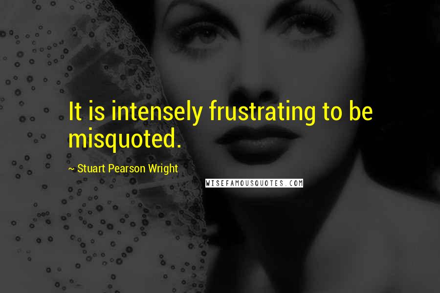 Stuart Pearson Wright Quotes: It is intensely frustrating to be misquoted.