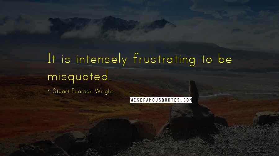 Stuart Pearson Wright Quotes: It is intensely frustrating to be misquoted.