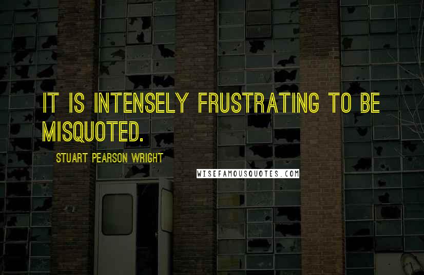 Stuart Pearson Wright Quotes: It is intensely frustrating to be misquoted.