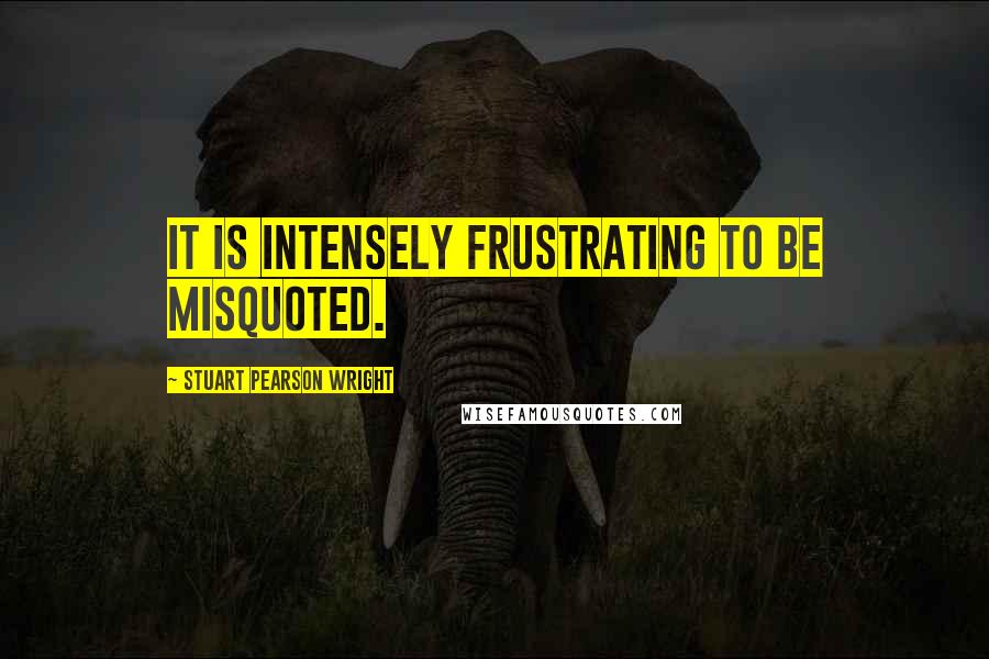 Stuart Pearson Wright Quotes: It is intensely frustrating to be misquoted.